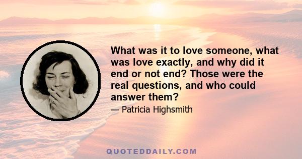 What was it to love someone, what was love exactly, and why did it end or not end? Those were the real questions, and who could answer them?