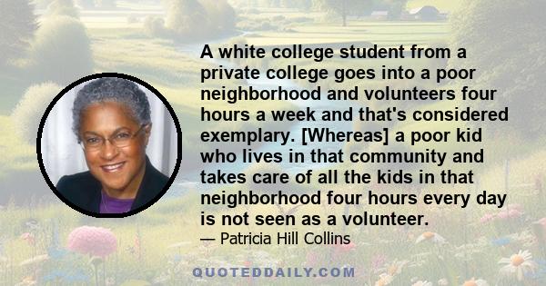 A white college student from a private college goes into a poor neighborhood and volunteers four hours a week and that's considered exemplary. [Whereas] a poor kid who lives in that community and takes care of all the