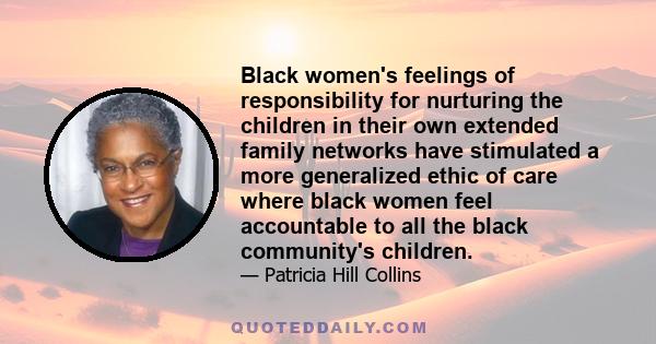 Black women's feelings of responsibility for nurturing the children in their own extended family networks have stimulated a more generalized ethic of care where black women feel accountable to all the black community's