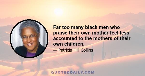 Far too many black men who praise their own mother feel less accounted to the mothers of their own children.