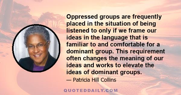 Oppressed groups are frequently placed in the situation of being listened to only if we frame our ideas in the language that is familiar to and comfortable for a dominant group. This requirement often changes the