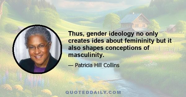 Thus, gender ideology no only creates ides about femininity but it also shapes conceptions of masculinity.