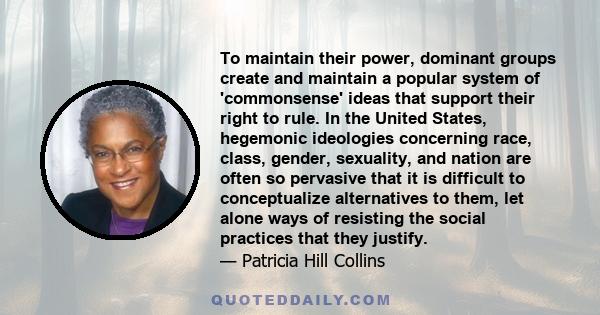 To maintain their power, dominant groups create and maintain a popular system of 'commonsense' ideas that support their right to rule. In the United States, hegemonic ideologies concerning race, class, gender,