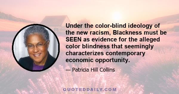 Under the color-blind ideology of the new racism, Blackness must be SEEN as evidence for the alleged color blindness that seemingly characterizes contemporary economic opportunity.