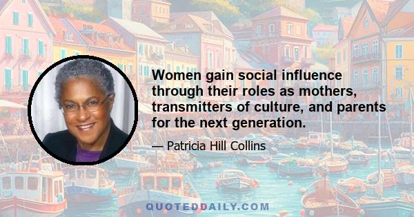 Women gain social influence through their roles as mothers, transmitters of culture, and parents for the next generation.