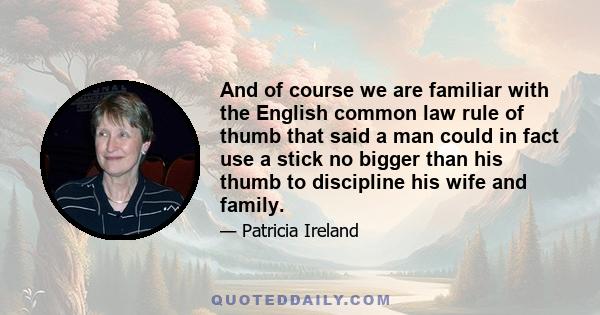 And of course we are familiar with the English common law rule of thumb that said a man could in fact use a stick no bigger than his thumb to discipline his wife and family.