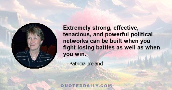 Extremely strong, effective, tenacious, and powerful political networks can be built when you fight losing battles as well as when you win.