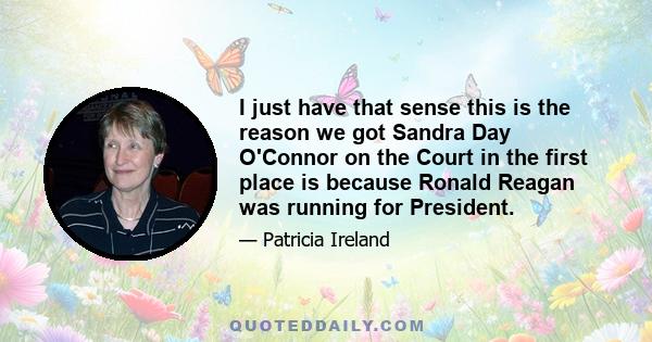 I just have that sense this is the reason we got Sandra Day O'Connor on the Court in the first place is because Ronald Reagan was running for President.