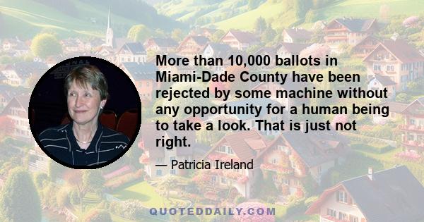 More than 10,000 ballots in Miami-Dade County have been rejected by some machine without any opportunity for a human being to take a look. That is just not right.