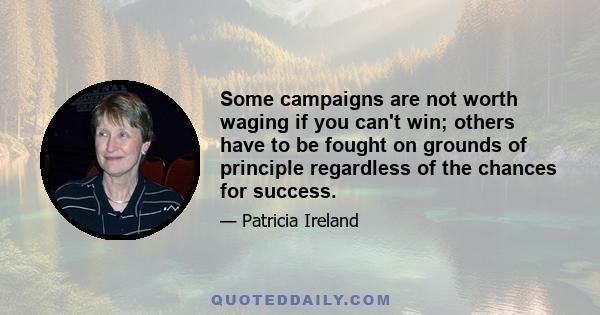 Some campaigns are not worth waging if you can't win; others have to be fought on grounds of principle regardless of the chances for success.