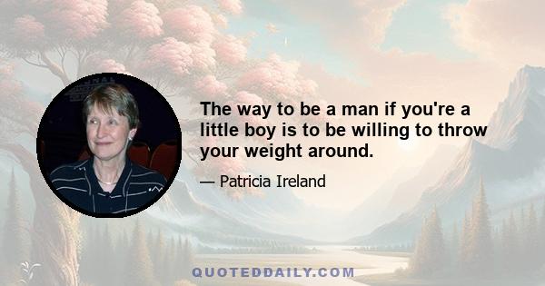 The way to be a man if you're a little boy is to be willing to throw your weight around.