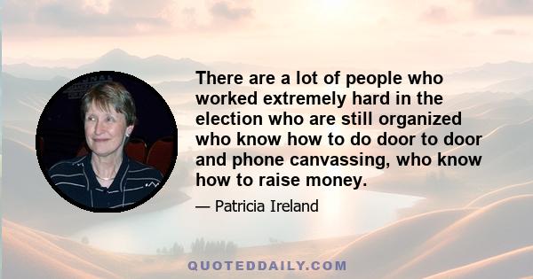 There are a lot of people who worked extremely hard in the election who are still organized who know how to do door to door and phone canvassing, who know how to raise money.