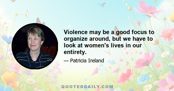 Violence may be a good focus to organize around, but we have to look at women's lives in our entirety.