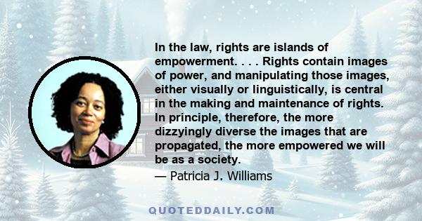 In the law, rights are islands of empowerment. . . . Rights contain images of power, and manipulating those images, either visually or linguistically, is central in the making and maintenance of rights. In principle,