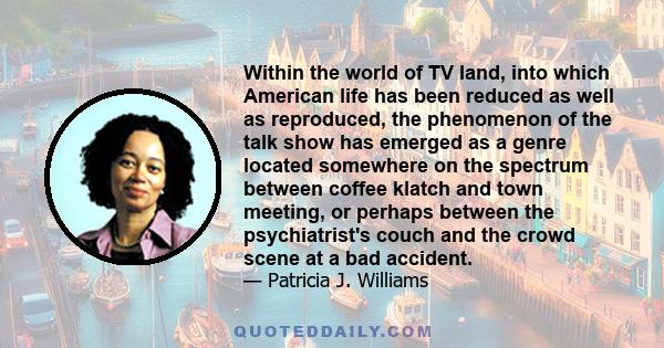 Within the world of TV land, into which American life has been reduced as well as reproduced, the phenomenon of the talk show has emerged as a genre located somewhere on the spectrum between coffee klatch and town