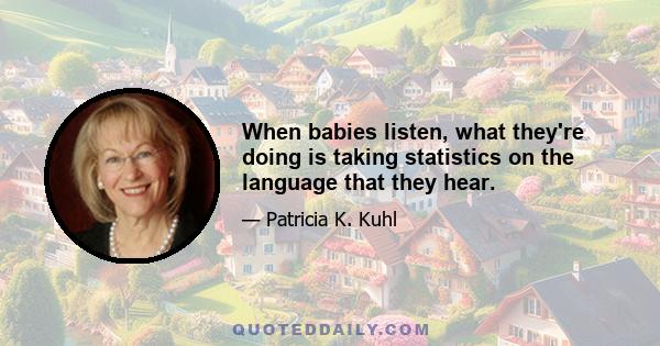 When babies listen, what they're doing is taking statistics on the language that they hear.