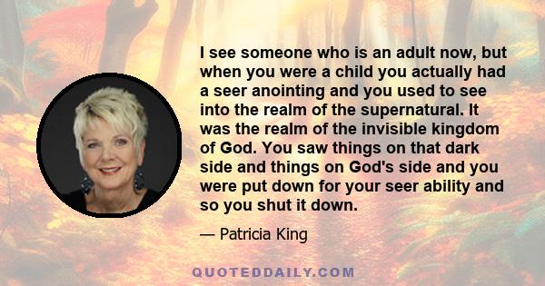 I see someone who is an adult now, but when you were a child you actually had a seer anointing and you used to see into the realm of the supernatural. It was the realm of the invisible kingdom of God. You saw things on