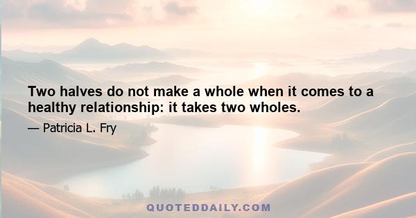 Two halves do not make a whole when it comes to a healthy relationship: it takes two wholes.