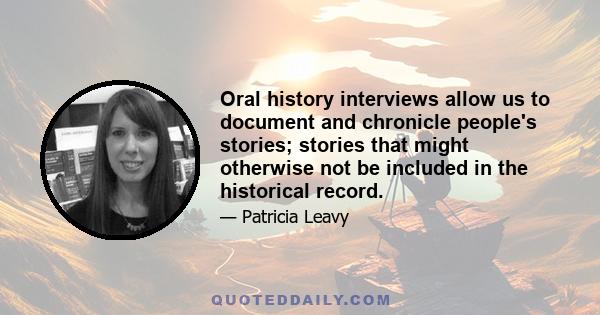 Oral history interviews allow us to document and chronicle people's stories; stories that might otherwise not be included in the historical record.