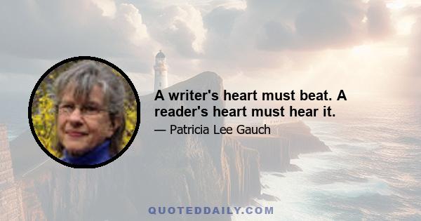 A writer's heart must beat. A reader's heart must hear it.