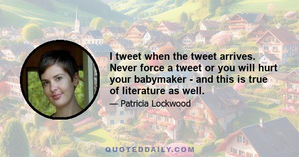 I tweet when the tweet arrives. Never force a tweet or you will hurt your babymaker - and this is true of literature as well.