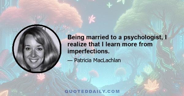 Being married to a psychologist, I realize that I learn more from imperfections.