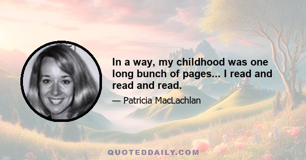 In a way, my childhood was one long bunch of pages... I read and read and read.