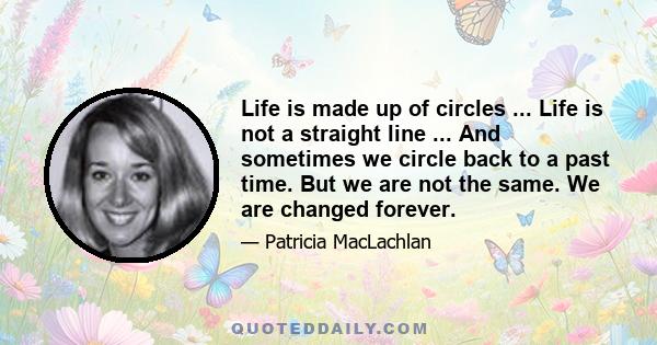 Life is made up of circles ... Life is not a straight line ... And sometimes we circle back to a past time. But we are not the same. We are changed forever.