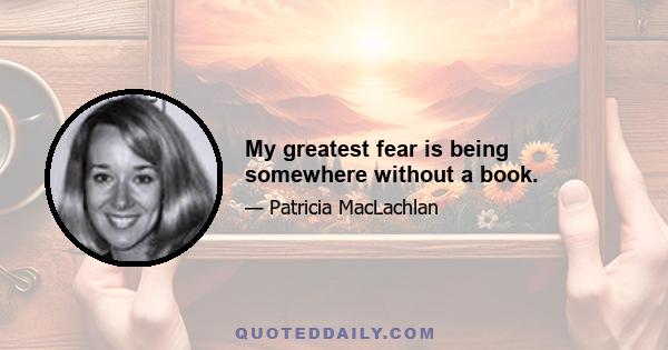 My greatest fear is being somewhere without a book.