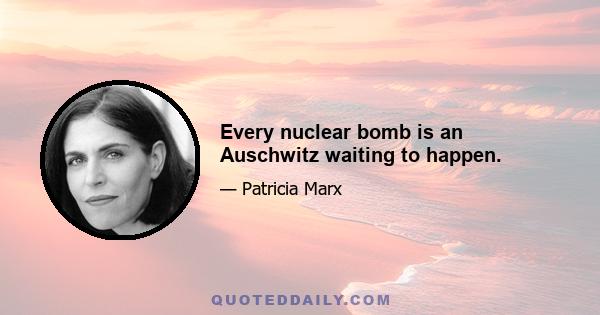 Every nuclear bomb is an Auschwitz waiting to happen.