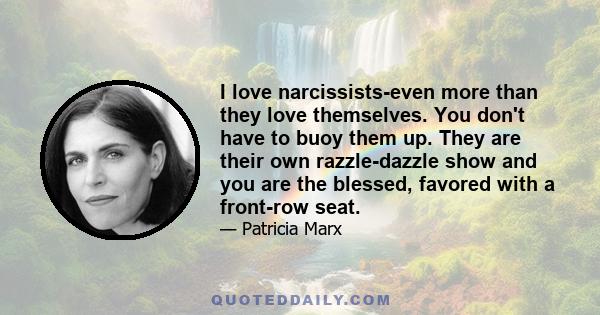 I love narcissists-even more than they love themselves. You don't have to buoy them up. They are their own razzle-dazzle show and you are the blessed, favored with a front-row seat.