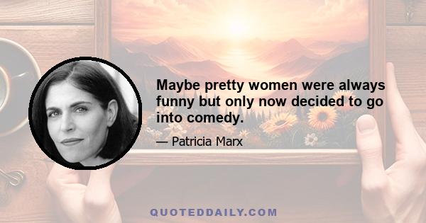 Maybe pretty women were always funny but only now decided to go into comedy.