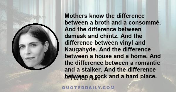 Mothers know the difference between a broth and a consommé. And the difference between damask and chintz. And the difference between vinyl and Naugahyde. And the difference between a house and a home. And the difference 