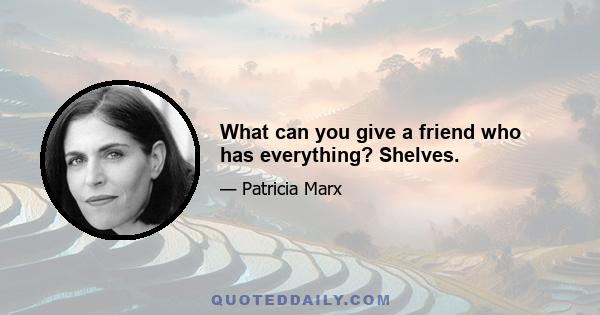 What can you give a friend who has everything? Shelves.