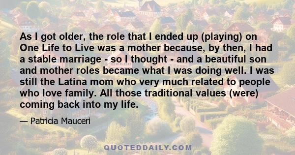 As I got older, the role that I ended up (playing) on One Life to Live was a mother because, by then, I had a stable marriage - so I thought - and a beautiful son and mother roles became what I was doing well. I was