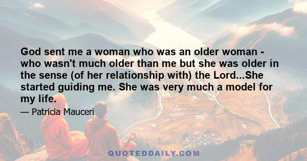 God sent me a woman who was an older woman - who wasn't much older than me but she was older in the sense (of her relationship with) the Lord...She started guiding me. She was very much a model for my life.