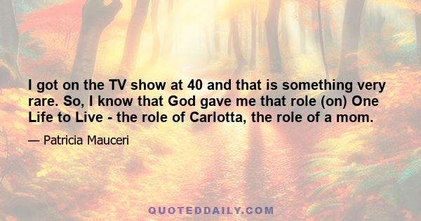 I got on the TV show at 40 and that is something very rare. So, I know that God gave me that role (on) One Life to Live - the role of Carlotta, the role of a mom.