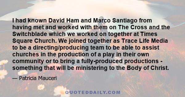 I had known David Ham and Marco Santiago from having met and worked with them on The Cross and the Switchblade which we worked on together at Times Square Church. We joined together as Trace Life Media to be a