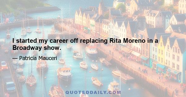 I started my career off replacing Rita Moreno in a Broadway show.