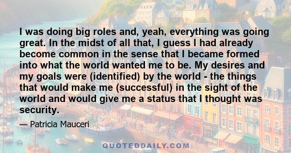 I was doing big roles and, yeah, everything was going great. In the midst of all that, I guess I had already become common in the sense that I became formed into what the world wanted me to be. My desires and my goals