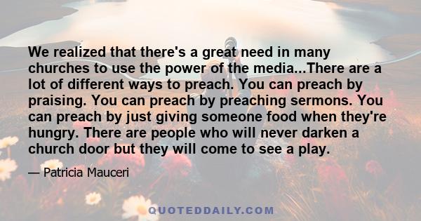 We realized that there's a great need in many churches to use the power of the media...There are a lot of different ways to preach. You can preach by praising. You can preach by preaching sermons. You can preach by just 