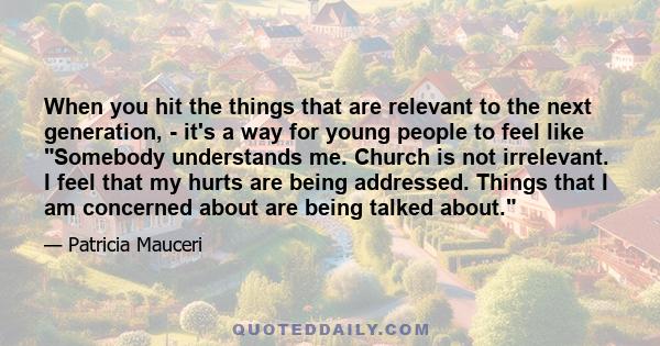 When you hit the things that are relevant to the next generation, - it's a way for young people to feel like Somebody understands me. Church is not irrelevant. I feel that my hurts are being addressed. Things that I am