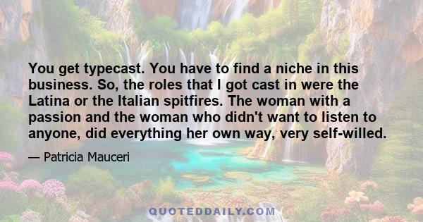 You get typecast. You have to find a niche in this business. So, the roles that I got cast in were the Latina or the Italian spitfires. The woman with a passion and the woman who didn't want to listen to anyone, did