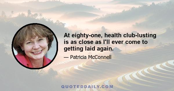 At eighty-one, health club-lusting is as close as I'll ever come to getting laid again.