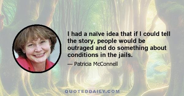 I had a naïve idea that if I could tell the story, people would be outraged and do something about conditions in the jails.