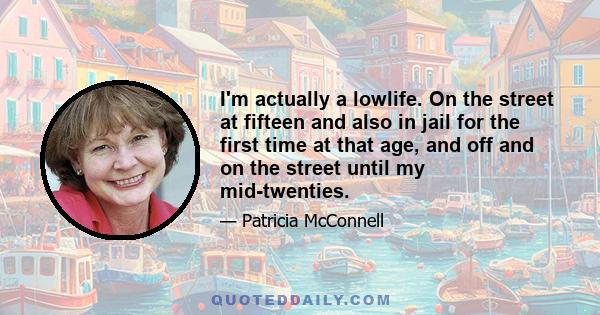 I'm actually a lowlife. On the street at fifteen and also in jail for the first time at that age, and off and on the street until my mid-twenties.