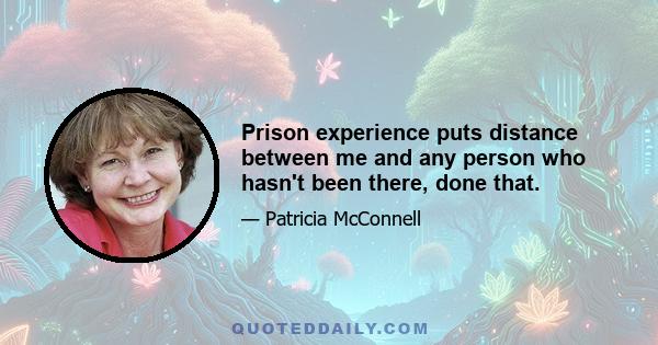 Prison experience puts distance between me and any person who hasn't been there, done that.