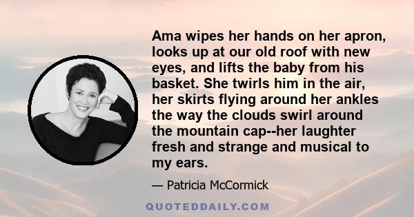 Ama wipes her hands on her apron, looks up at our old roof with new eyes, and lifts the baby from his basket. She twirls him in the air, her skirts flying around her ankles the way the clouds swirl around the mountain