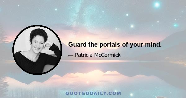 Guard the portals of your mind.