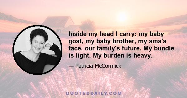 Inside my head I carry: my baby goat, my baby brother, my ama's face, our family's future. My bundle is light. My burden is heavy.